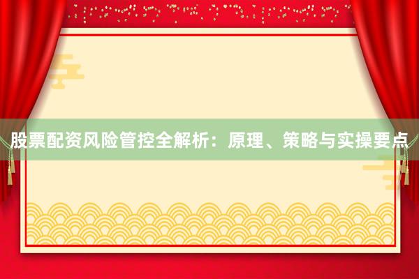 股票配资风险管控全解析：原理、策略与实操要点