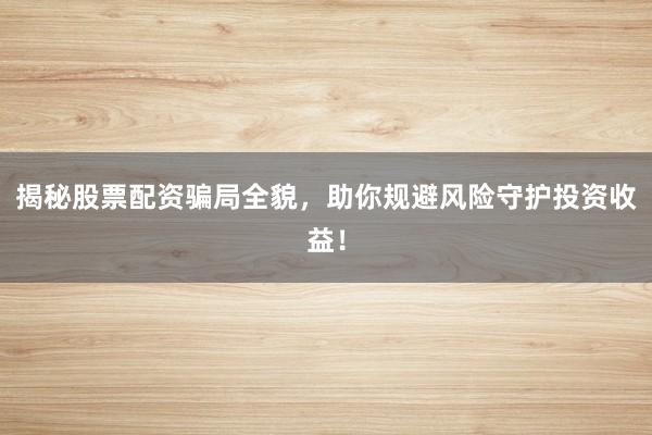揭秘股票配资骗局全貌，助你规避风险守护投资收益！
