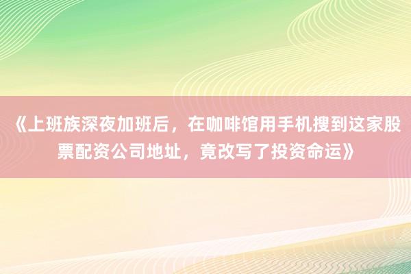 《上班族深夜加班后，在咖啡馆用手机搜到这家股票配资公司地址，竟改写了投资命运》