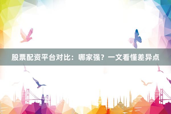 股票配资平台对比：哪家强？一文看懂差异点