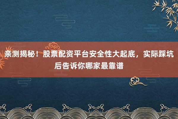亲测揭秘！股票配资平台安全性大起底，实际踩坑后告诉你哪家最靠谱