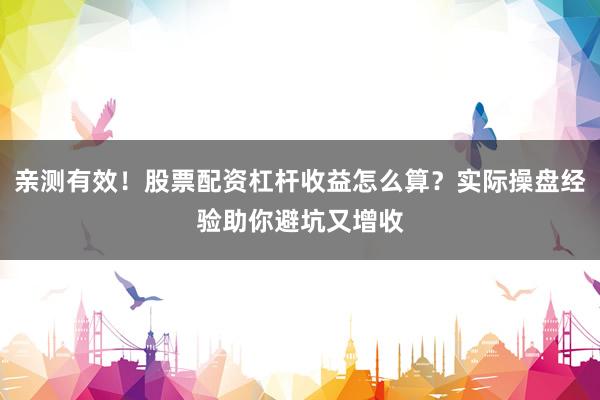 亲测有效！股票配资杠杆收益怎么算？实际操盘经验助你避坑又增收