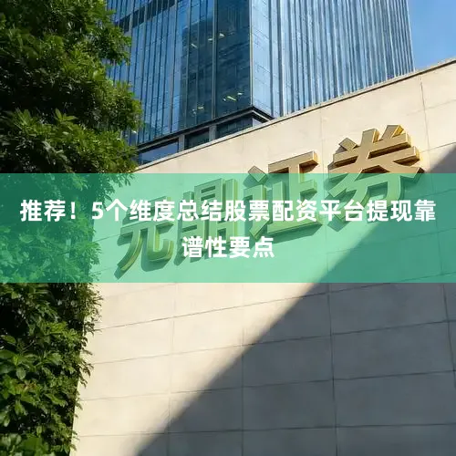 推荐！5个维度总结股票配资平台提现靠谱性要点