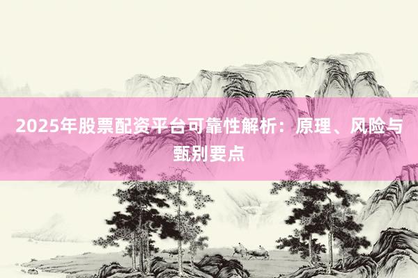 2025年股票配资平台可靠性解析：原理、风险与甄别要点