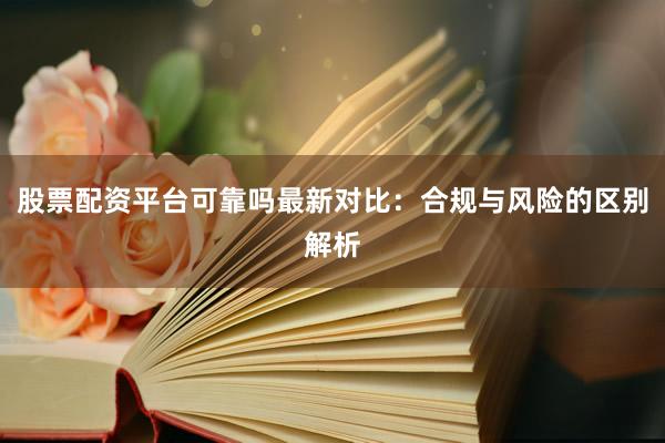 股票配资平台可靠吗最新对比：合规与风险的区别解析