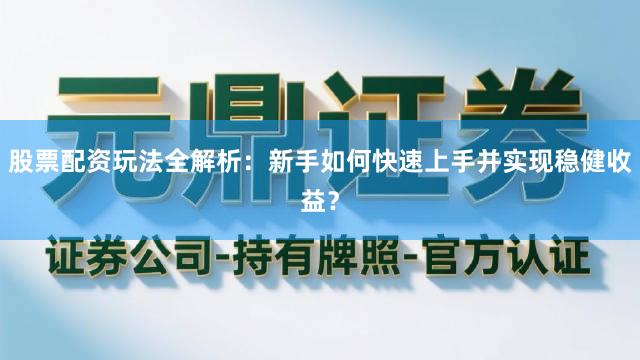 股票配资玩法全解析：新手如何快速上手并实现稳健收益？