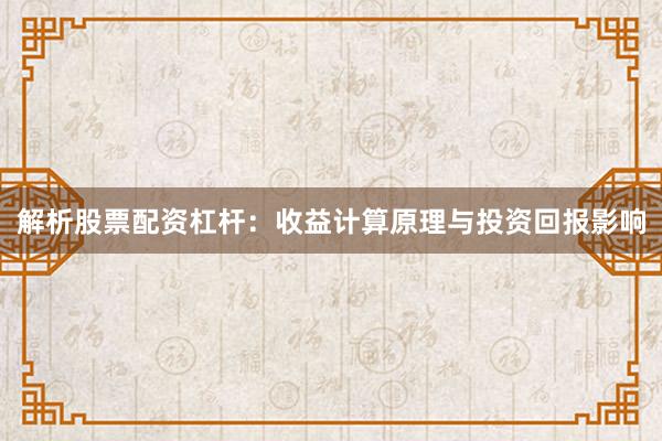 解析股票配资杠杆：收益计算原理与投资回报影响