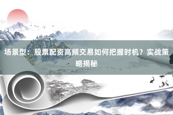 场景型：股票配资高频交易如何把握时机？实战策略揭秘