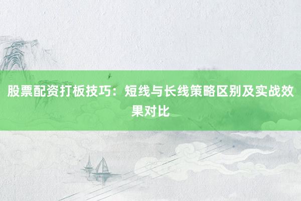 股票配资打板技巧：短线与长线策略区别及实战效果对比