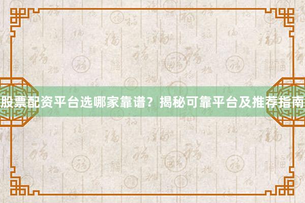 股票配资平台选哪家靠谱？揭秘可靠平台及推荐指南