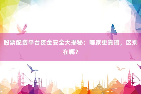 股票配资平台资金安全大揭秘：哪家更靠谱，区别在哪？