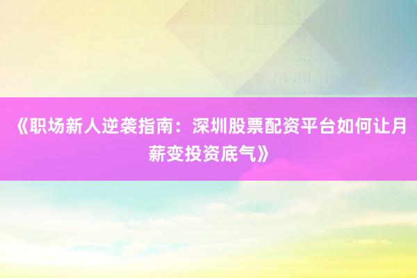 《职场新人逆袭指南：深圳股票配资平台如何让月薪变投资底气》