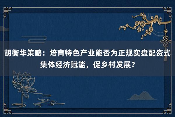 胡衡华策略：培育特色产业能否为正规实盘配资式集体经济赋能，促乡村发展？