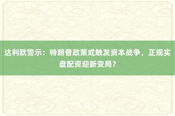 达利欧警示：特朗普政策或触发资本战争，正规实盘配资迎新变局？