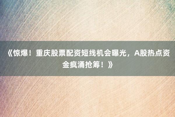《惊爆！重庆股票配资短线机会曝光，A股热点资金疯涌抢筹！》