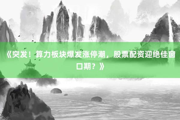 《突发！算力板块爆发涨停潮，股票配资迎绝佳窗口期？》
