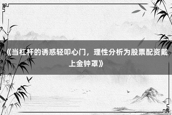 《当杠杆的诱惑轻叩心门，理性分析为股票配资戴上金钟罩》