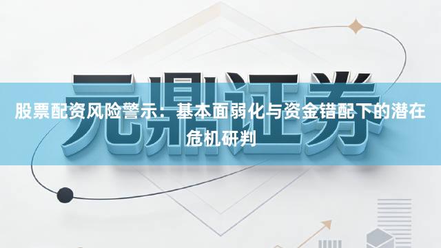股票配资风险警示：基本面弱化与资金错配下的潜在危机研判