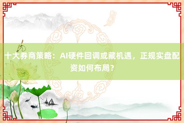 十大券商策略：AI硬件回调或藏机遇，正规实盘配资如何布局？