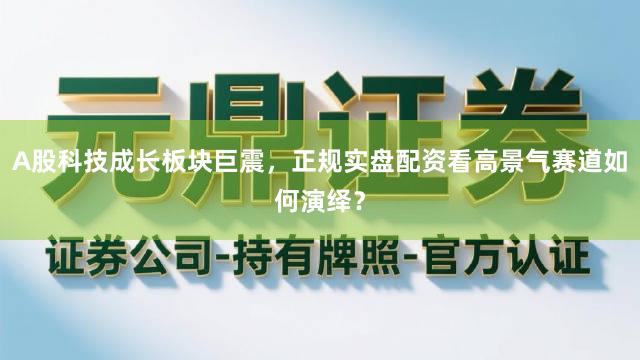 A股科技成长板块巨震，正规实盘配资看高景气赛道如何演绎？