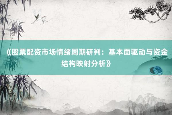 《股票配资市场情绪周期研判：基本面驱动与资金结构映射分析》