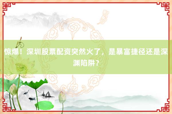 惊爆！深圳股票配资突然火了，是暴富捷径还是深渊陷阱？
