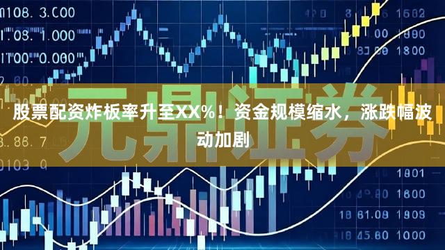股票配资炸板率升至XX%！资金规模缩水，涨跌幅波动加剧