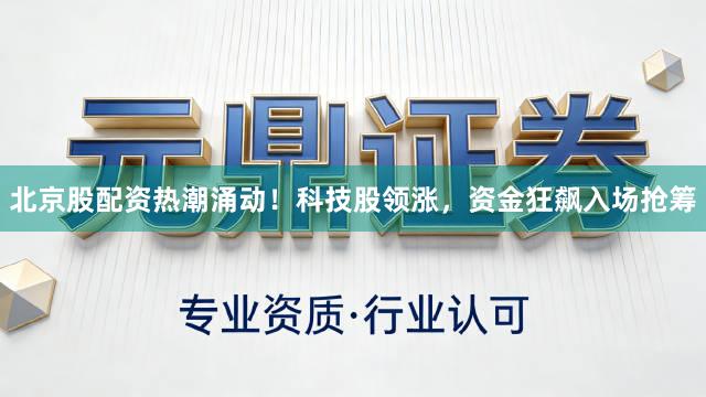 北京股配资热潮涌动！科技股领涨，资金狂飙入场抢筹