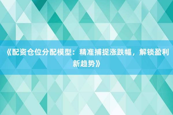 《配资仓位分配模型：精准捕捉涨跌幅，解锁盈利新趋势》