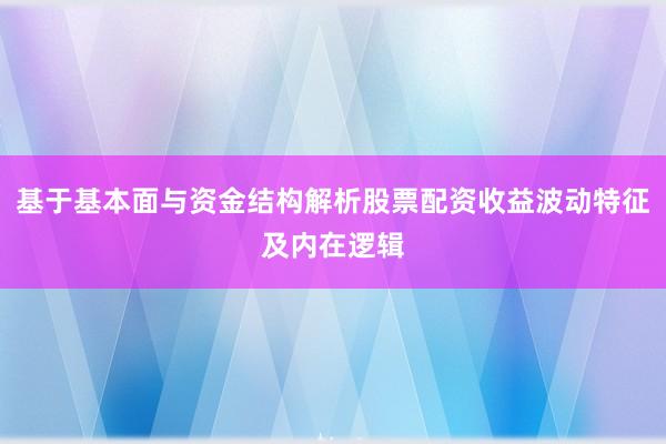 基于基本面与资金结构解析股票配资收益波动特征及内在逻辑
