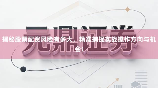 揭秘股票配资风险有多大，精准捕捉实战操作方向与机会！