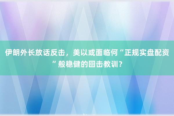 伊朗外长放话反击，美以或面临何“正规实盘配资”般稳健的回击教训？