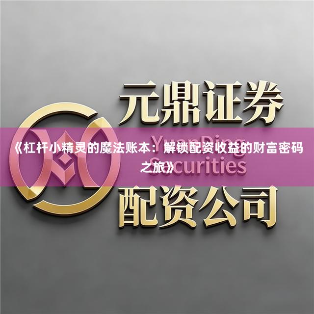 《杠杆小精灵的魔法账本：解锁配资收益的财富密码之旅》