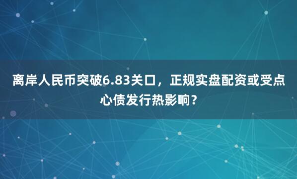 离岸人民币突破6.83关口，正规实盘配资或受点心债发行热影响？