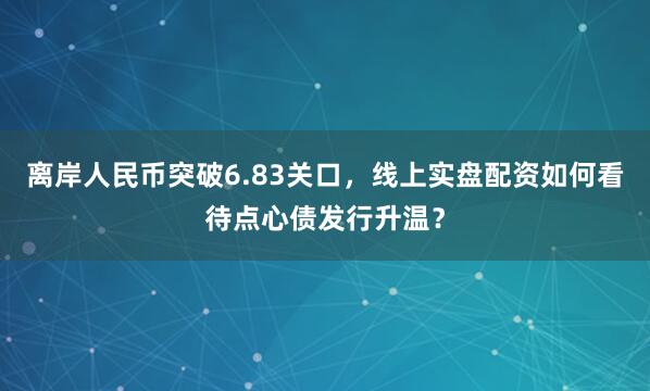 离岸人民币突破6.83关口，线上实盘配资如何看待点心债发行升温？