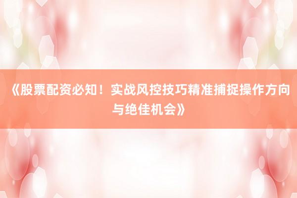《股票配资必知！实战风控技巧精准捕捉操作方向与绝佳机会》
