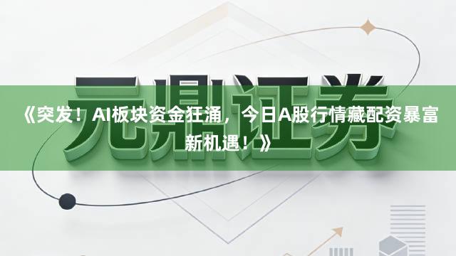 《突发！AI板块资金狂涌，今日A股行情藏配资暴富新机遇！》