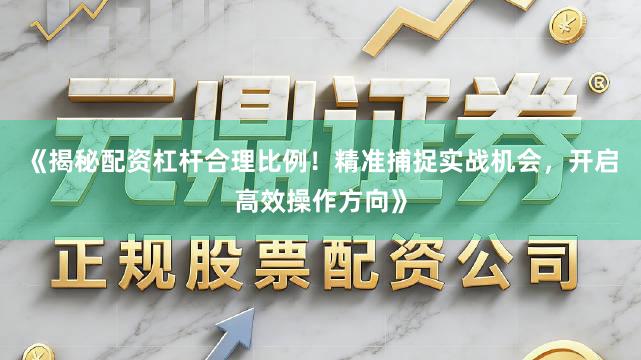 《揭秘配资杠杆合理比例！精准捕捉实战机会，开启高效操作方向》
