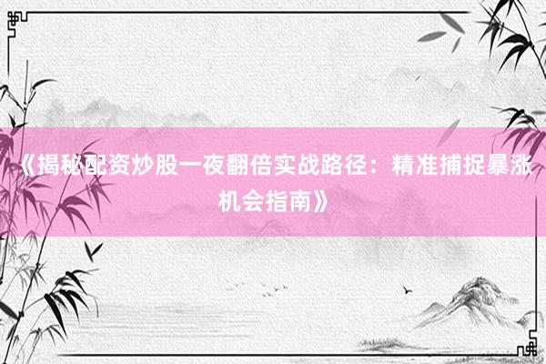 《揭秘配资炒股一夜翻倍实战路径：精准捕捉暴涨机会指南》