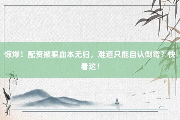 惊爆！配资被骗血本无归，难道只能自认倒霉？快看这！