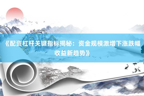 《配资杠杆关键指标揭秘：资金规模激增下涨跌幅收益新趋势》