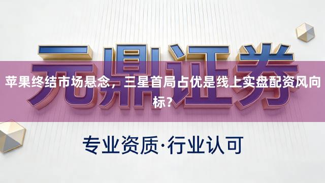 苹果终结市场悬念，三星首局占优是线上实盘配资风向标？