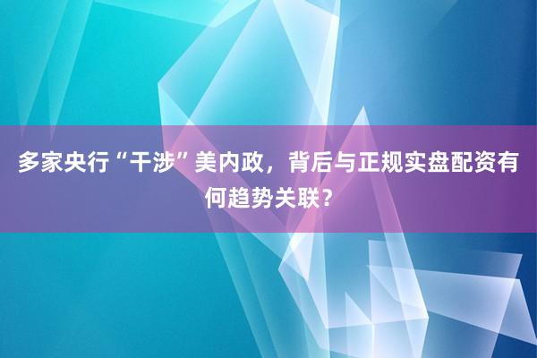 多家央行“干涉”美内政，背后与正规实盘配资有何趋势关联？