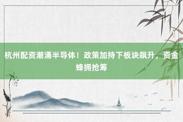 杭州配资潮涌半导体！政策加持下板块飙升，资金蜂拥抢筹