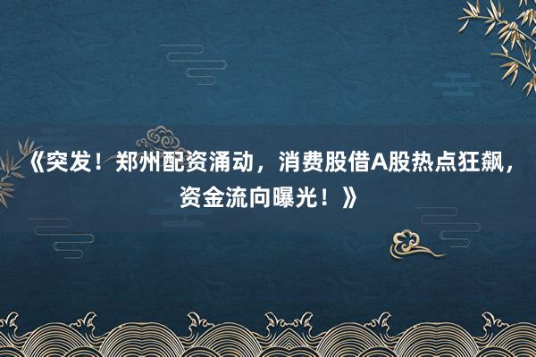 《突发！郑州配资涌动，消费股借A股热点狂飙，资金流向曝光！》