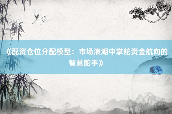 《配资仓位分配模型：市场浪潮中掌舵资金航向的智慧舵手》