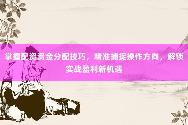 掌握配资资金分配技巧，精准捕捉操作方向，解锁实战盈利新机遇