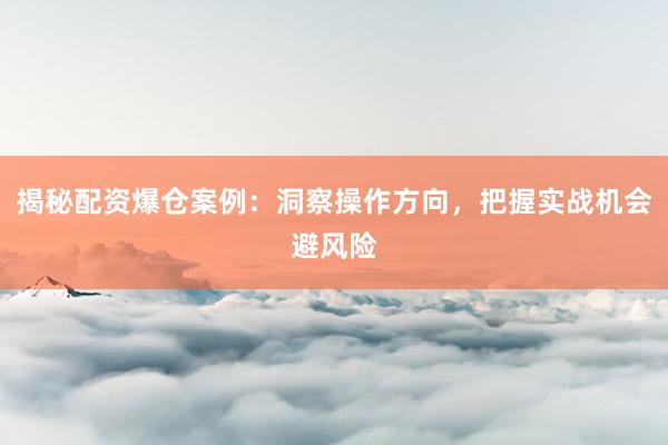 揭秘配资爆仓案例：洞察操作方向，把握实战机会避风险