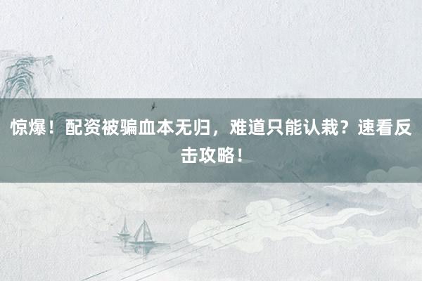惊爆！配资被骗血本无归，难道只能认栽？速看反击攻略！