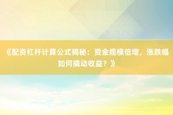 《配资杠杆计算公式揭秘：资金规模倍增，涨跌幅如何撬动收益？》